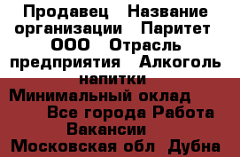 Продавец › Название организации ­ Паритет, ООО › Отрасль предприятия ­ Алкоголь, напитки › Минимальный оклад ­ 23 000 - Все города Работа » Вакансии   . Московская обл.,Дубна г.